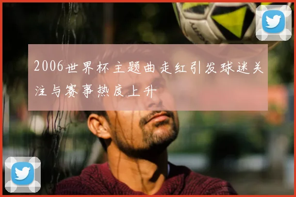 2006世界杯主题曲走红引发球迷关注与赛事热度上升