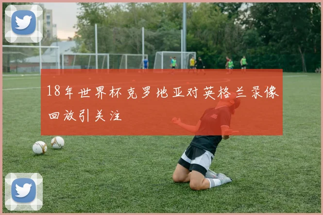 18年世界杯克罗地亚对英格兰录像回放引关注