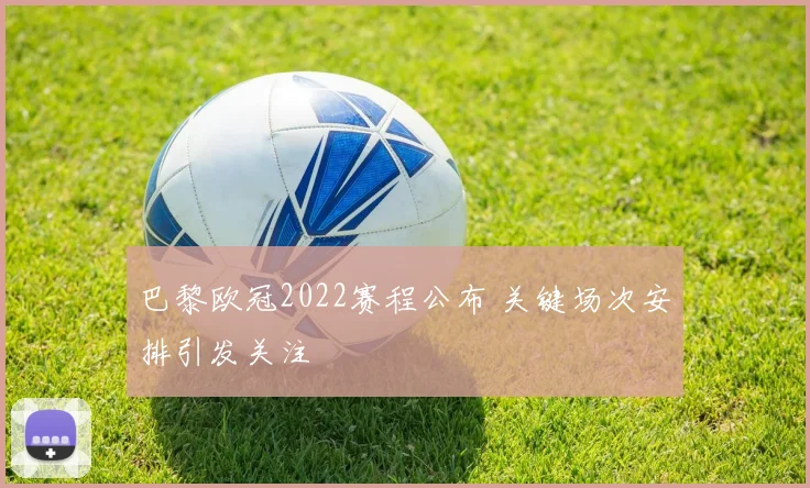 巴黎欧冠2022赛程公布 关键场次安排引发关注