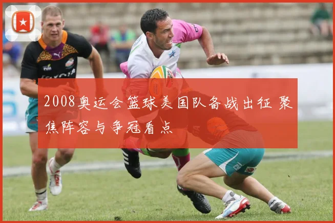 2008奥运会篮球美国队备战出征 聚焦阵容与争冠看点