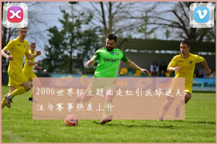 2006世界杯主题曲走红引发球迷关注与赛事热度上升
