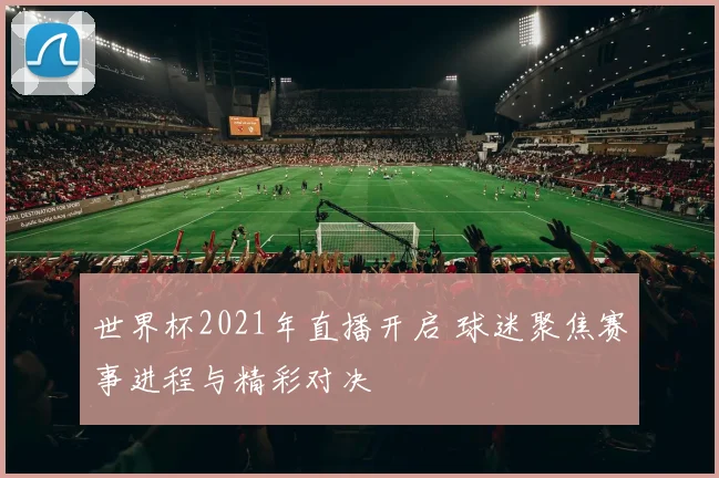 世界杯2021年直播开启 球迷聚焦赛事进程与精彩对决