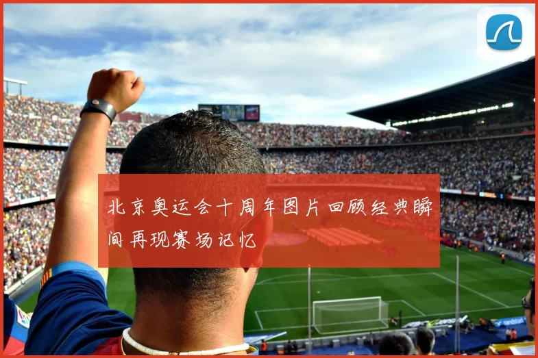 北京奥运会十周年图片回顾经典瞬间再现赛场记忆