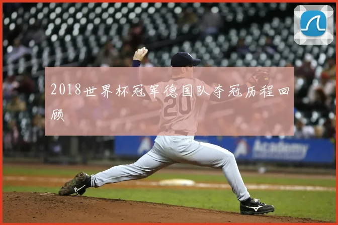 2018世界杯冠军德国队夺冠历程回顾