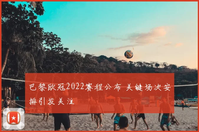巴黎欧冠2022赛程公布 关键场次安排引发关注