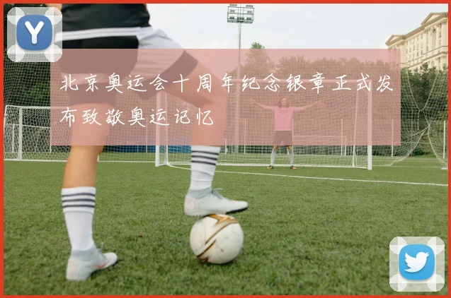 北京奥运会十周年纪念银章正式发布致敬奥运记忆
